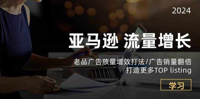 （10566期）亚马逊流量 增长-老品广告 放量增效打法/销量翻倍/打造更多TOP listing-泰戈创艺资源库