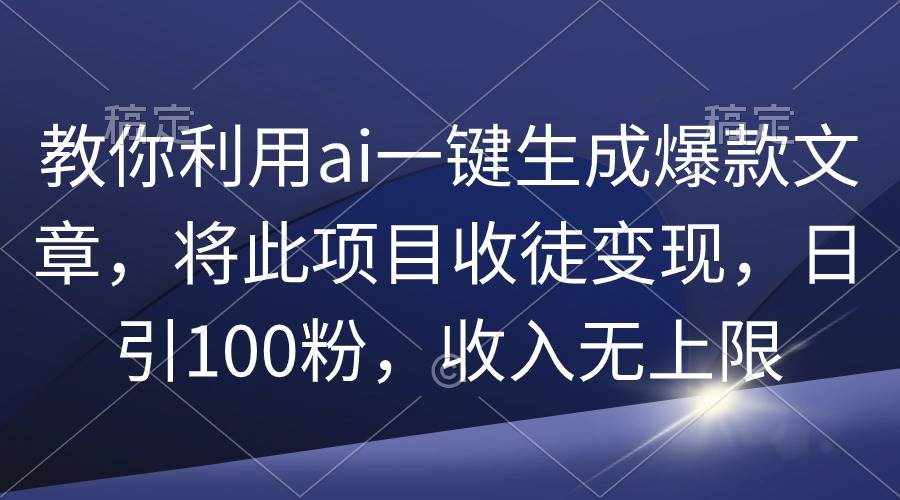 （9495期）教你利用ai一键生成爆款文章，将此项目收徒变现，日引100粉，收入无上限-泰戈创艺资源库
