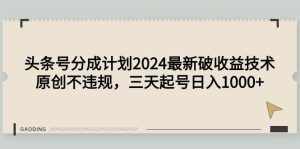 (9455期)头条号分成计划2024最新破收益技术,原创不违规,三天起号日入1000+-泰戈创艺资源库