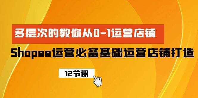 （9993期）Shopee-运营必备基础运营店铺打造，多层次的教你从0-1运营店铺-泰戈创艺资源库