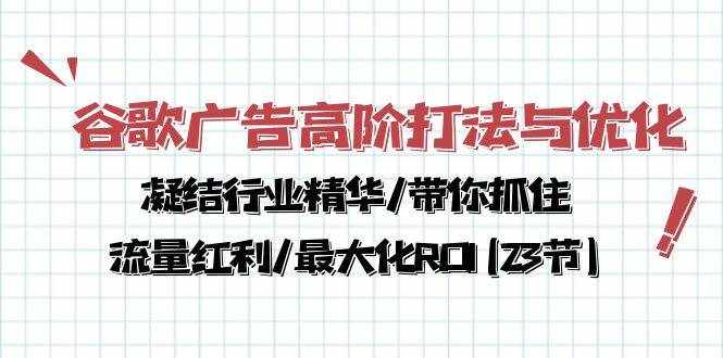 （10287期）谷歌广告高阶打法与优化，凝结行业精华/带你抓住流量红利/最大化ROI(23节)-泰戈创艺资源库