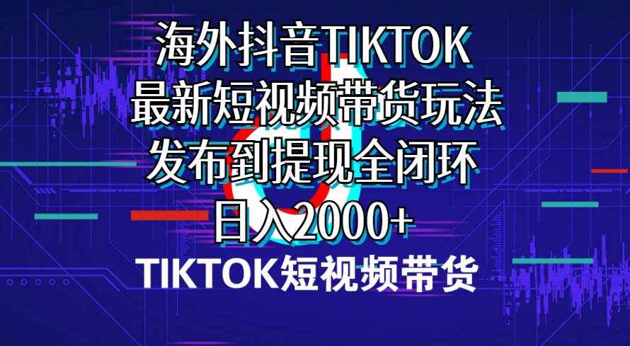 （10320期）海外短视频带货，最新短视频带货玩法发布到提现全闭环，日入2000+-泰戈创艺资源库