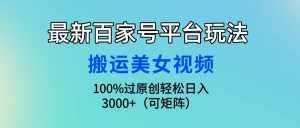 (9852期)最新百家号平台玩法,搬运美女视频100%过原创大揭秘,轻松日入3000+(可…-泰戈创艺资源库