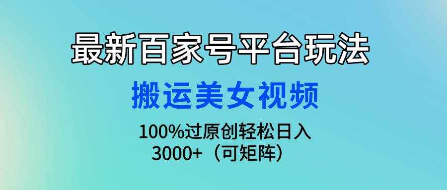（9852期）最新百家号平台玩法，搬运美女视频100%过原创大揭秘，轻松日入3000+（可…-泰戈创艺资源库