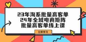 （9636期）23年淘系批量高客单+24年全域电商矩阵，批量高客单线上课（109节课）-泰戈创艺资源库