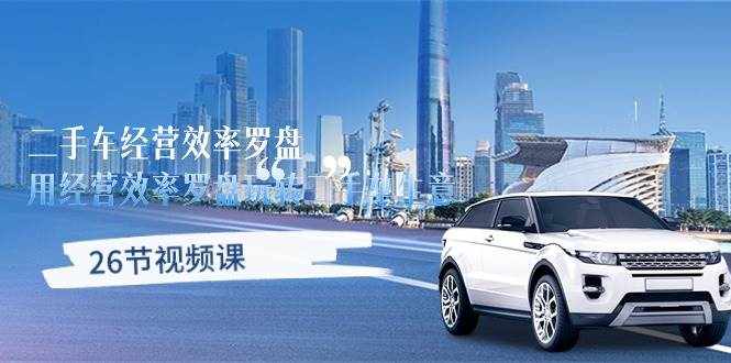 （10361期）二手车经营·效率罗盘，用经营 效率罗盘玩转二手车生意（26节视频课）-泰戈创艺资源库