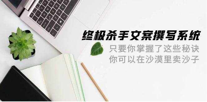 （9928期）终极 杀手文案-撰写系统 只要你掌握了这些秘诀 你可以在沙漠里卖沙子-42节-泰戈创艺资源库