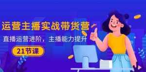 （10511期）运营主播·实战带货营：直播运营 进阶，主播 能力提升（21节课）-泰戈创艺资源库