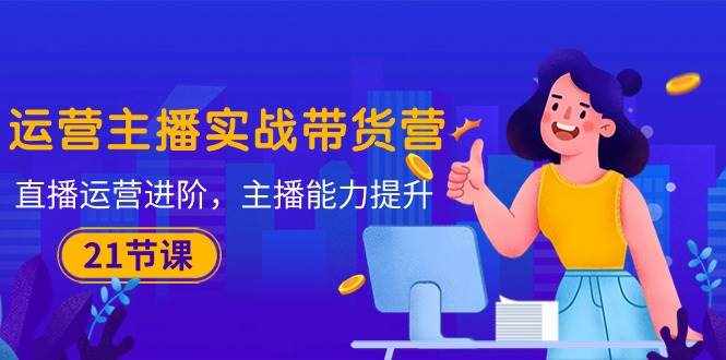 （10511期）运营主播·实战带货营：直播运营 进阶，主播 能力提升（21节课）-泰戈创艺资源库