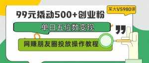 (9534期)99元撬动500+创业粉,单日五位数变现,网赚朋友圈投放操作教程价值5980!-泰戈创艺资源库