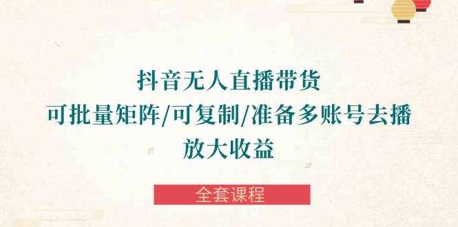 （10160期）抖音·无人直播带货 可批量矩阵/可复制/准备多账号去播/放大收益-全套课程-泰戈创艺资源库