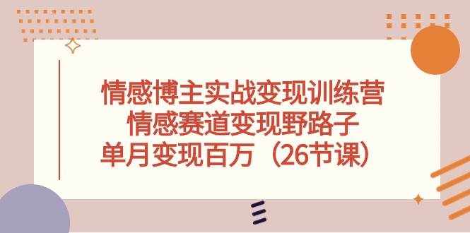 （10448期）情感博主实战变现训练营，情感赛道变现野路子，单月变现百万（26节课）-泰戈创艺资源库