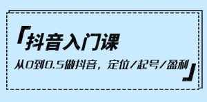 （10076期）抖音入门课，从0到0.5做抖音，定位/起号/盈利（9节课）-泰戈创艺资源库