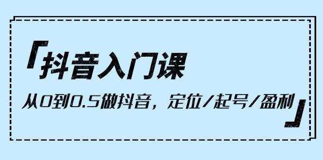 （10076期）抖音入门课，从0到0.5做抖音，定位/起号/盈利（9节课）-泰戈创艺资源库