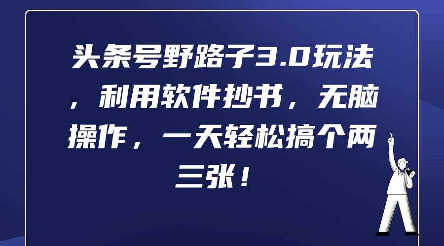 （9554期）头条号野路子3.0玩法，利用软件抄书，无脑操作，一天轻松搞个两三张！-泰戈创艺资源库
