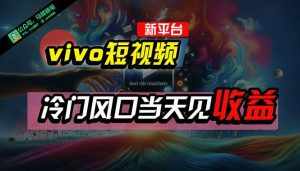 （10390期）全新平台vivo短视频，新风口AI混剪无脑搬运，冷门风口当天见收益，7天…-泰戈创艺资源库