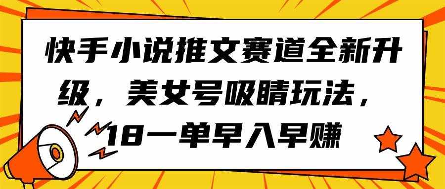 （9776期）快手小说推文赛道全新升级，美女号吸睛玩法，18一单早入早赚-泰戈创艺资源库