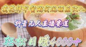 (9822期)卖花样早餐粥实现睡后收入!抖音无人直播新赛道,轻松日赚4000+-泰戈创艺资源库