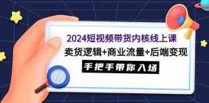 （9471期）2024短视频带货内核线上课：卖货逻辑+商业流量+后端变现，手把手带你入场-泰戈创艺资源库