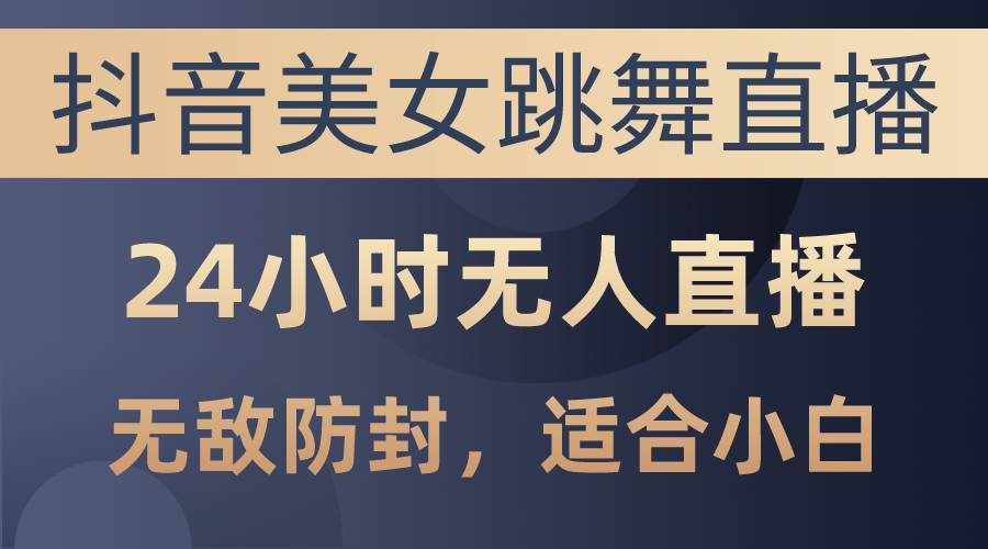 （10671期）抖音美女跳舞直播，日入3000 ，24小时无人直播，无敌防封技术，小白最…-泰戈创艺资源库