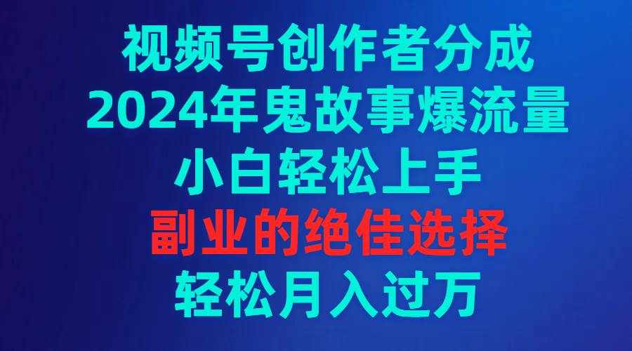 （9385期）视频号创作者分成，2024年鬼故事爆流量，小白轻松上手，副业的绝佳选择…-泰戈创艺资源库
