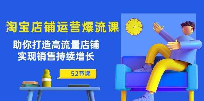（10515期）淘宝店铺运营爆流课：助你打造高流量店铺，实现销售持续增长（52节课）-泰戈创艺资源库