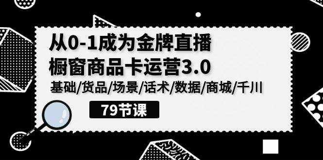（9927期）0-1成为金牌直播-橱窗商品卡运营3.0，基础/货品/场景/话术/数据/商城/千川-泰戈创艺资源库