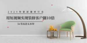 (9975期)2024年家居建材行业,用短视频实现装修客户翻10倍(56节高清无水印)-泰戈创艺资源库