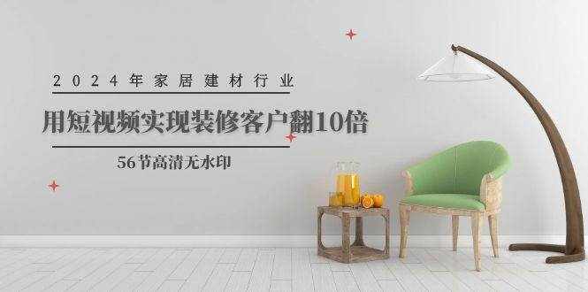 （9975期）2024年家居建材行业，用短视频实现装修客户翻10倍（56节高清无水印）-泰戈创艺资源库