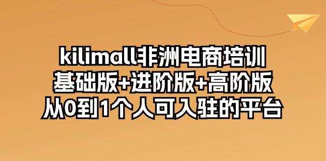 （10374期）kilimall非洲电商培训，基础版+进阶版+高阶版 从0-1个人可入驻的平台-12节-泰戈创艺资源库