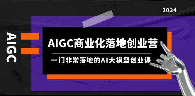 （9759期）AIGC-商业化落地创业营，一门非常落地的AI大模型创业课（8节课+资料）-泰戈创艺资源库