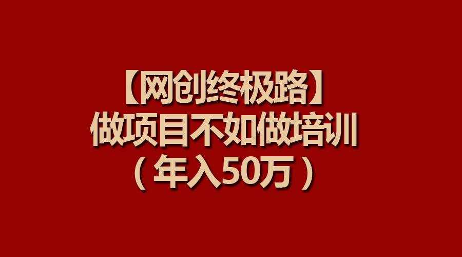 （9550期）【网创终极路】做项目不如做项目培训，年入50万-泰戈创艺资源库