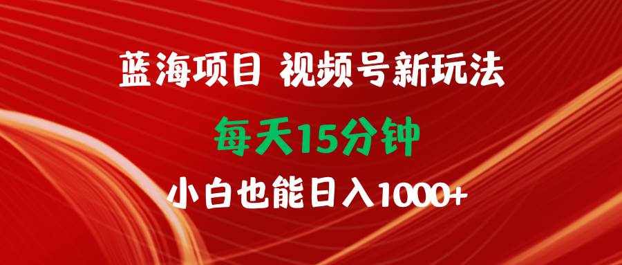 （9813期）蓝海项目视频号新玩法 每天15分钟 小白也能日入1000+-泰戈创艺资源库