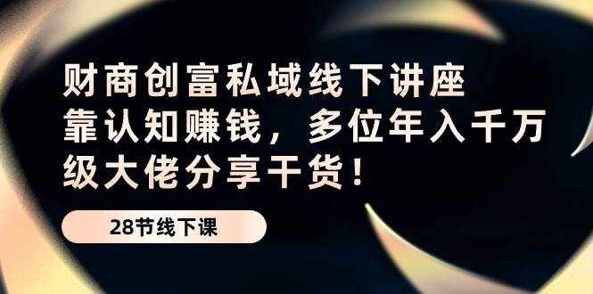 （10360期）财商·创富私域线下讲座：靠认知赚钱，多位年入千万级大佬分享干货！-泰戈创艺资源库