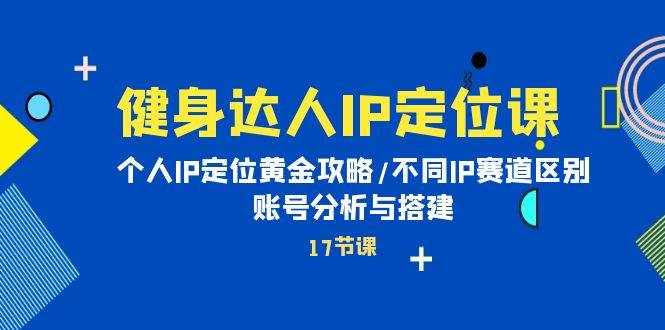 （10084期）健身达人IP定位课：个人IP定位黄金攻略/不同IP赛道区别/账号分析与搭建-泰戈创艺资源库