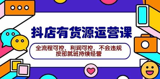 （9702期）2024抖店有货源运营课：全流程可控，利润可控，不会违规，按部就班持续经营-泰戈创艺资源库