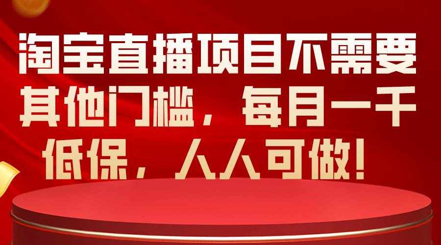 （10614期）淘宝直播项目不需要其他门槛，每月一千低保，人人可做！-泰戈创艺资源库