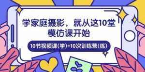 (10582期)学家庭 摄影,就从这10堂模仿课开始 ,10节视频课(学)+10次训练营(练)-泰戈创艺资源库