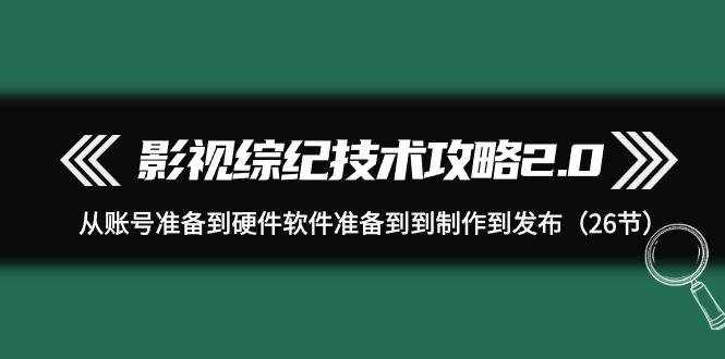 （9633期）影视 综纪技术攻略2.0：从账号准备到硬件软件准备到到制作到发布（26节）-泰戈创艺资源库