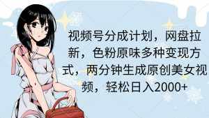 （9367期）视频号分成计划，网盘拉新，色粉原味多种变现方式，两分钟生成原创美女…-泰戈创艺资源库