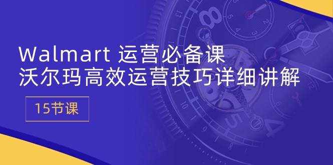（10565期）Walmart 运营必备课：沃尔玛高效运营技巧详细讲解 (15节课)-泰戈创艺资源库