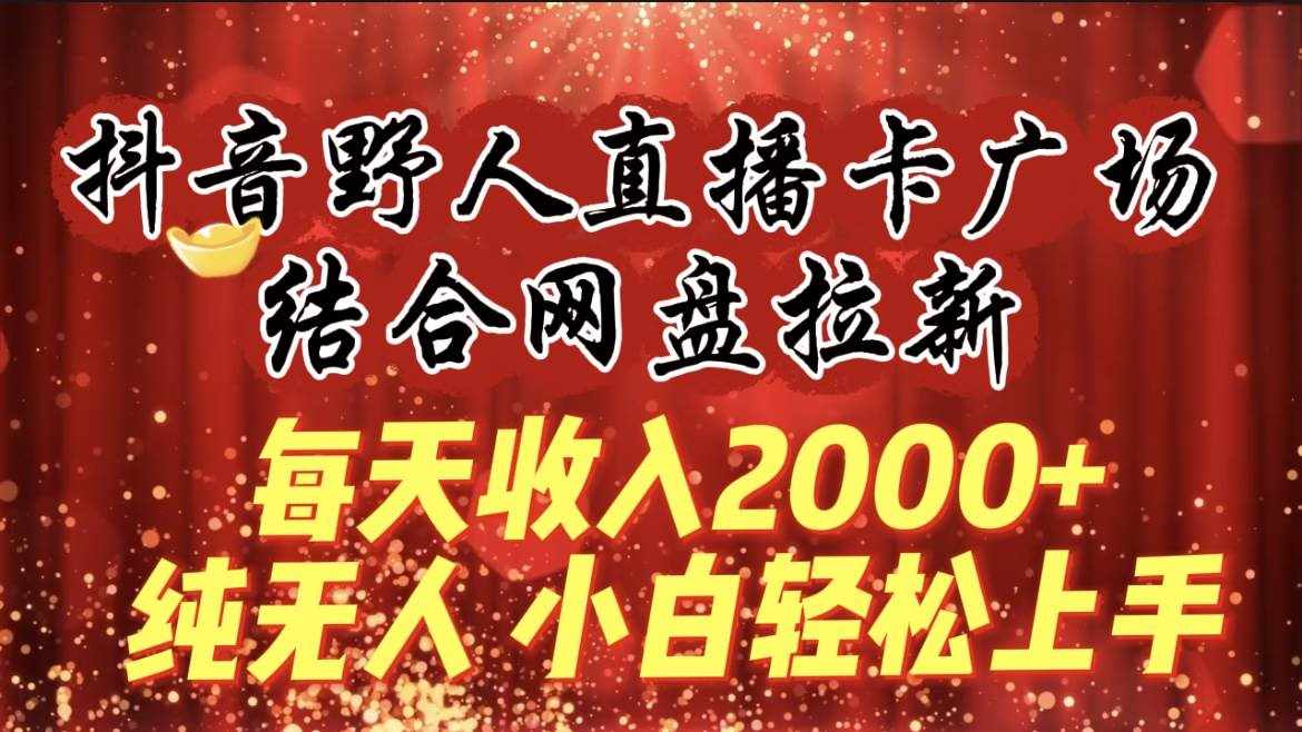 （9504期）每天收入2000+，抖音野人直播卡广场，结合网盘拉新，纯无人，小白轻松上手-泰戈创艺资源库