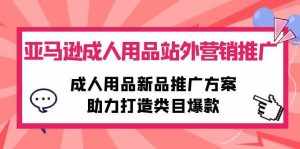 (10108期)亚马逊成人用品站外营销推广,成人用品新品推广方案,助力打造类目爆款-泰戈创艺资源库
