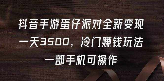 （9823期）抖音手游蛋仔派对全新变现，一天3500，冷门赚钱玩法，一部手机可操作-泰戈创艺资源库