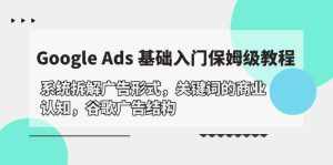 (10018期)Google Ads 基础入门,系统拆解广告形式/关键词的商业认知/谷歌广告结构-泰戈创艺资源库