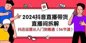 (10288期)2024抖音直播带货-直播间拆解:抖店运营从入门到精通(56节课)-泰戈创艺资源库