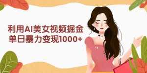 （9748期）利用AI美女视频掘金，单日暴力变现1000+，多平台高收益，小白跟着干就完…-泰戈创艺资源库