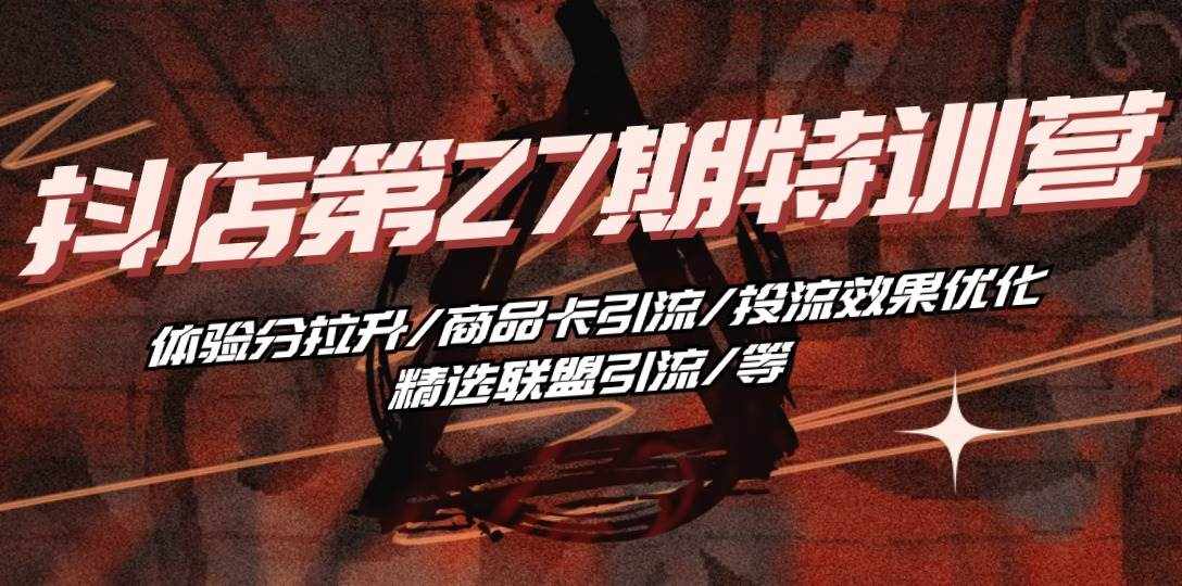 （10625期）抖店·第27期特训营 体验分拉升/商品卡引流/投流效果优化/精选联盟引流/等-泰戈创艺资源库
