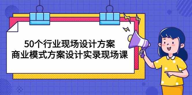 （10300期）50个行业 现场设计方案，商业模式方案设计实录现场课（50节课）-泰戈创艺资源库