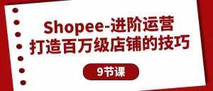 （10083期）Shopee-进阶运营：打造百万级店铺的技巧（9节课）-泰戈创艺资源库